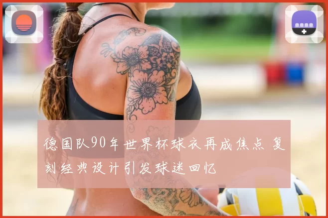 德国队90年世界杯球衣再成焦点 复刻经典设计引发球迷回忆