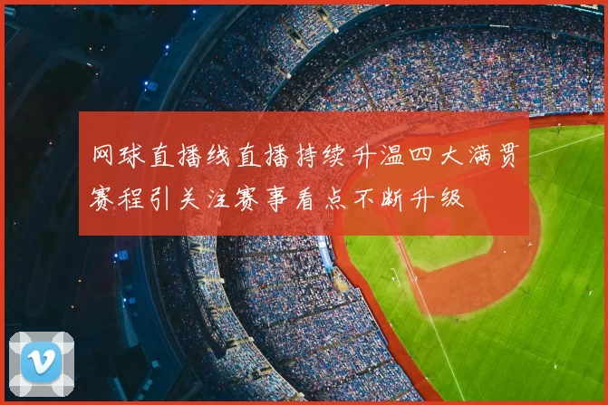 网球直播线直播持续升温四大满贯赛程引关注赛事看点不断升级