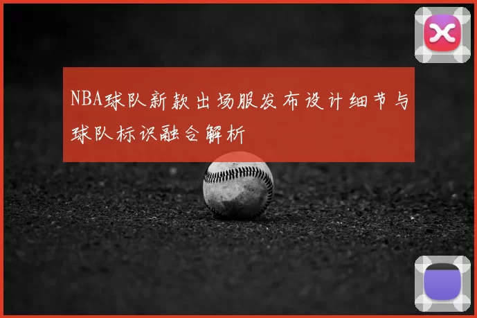 NBA球队新款出场服发布设计细节与球队标识融合解析