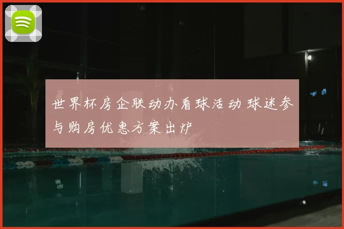 世界杯房企联动办看球活动 球迷参与购房优惠方案出炉