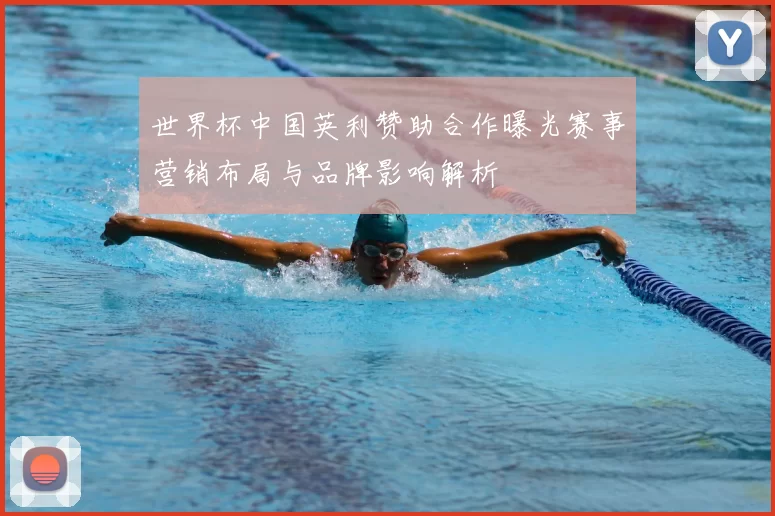 世界杯中国英利赞助合作曝光赛事营销布局与品牌影响解析