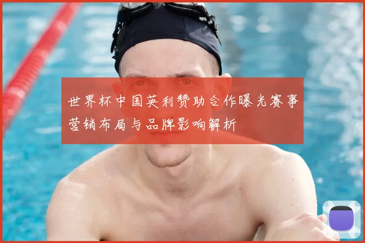 世界杯中国英利赞助合作曝光赛事营销布局与品牌影响解析