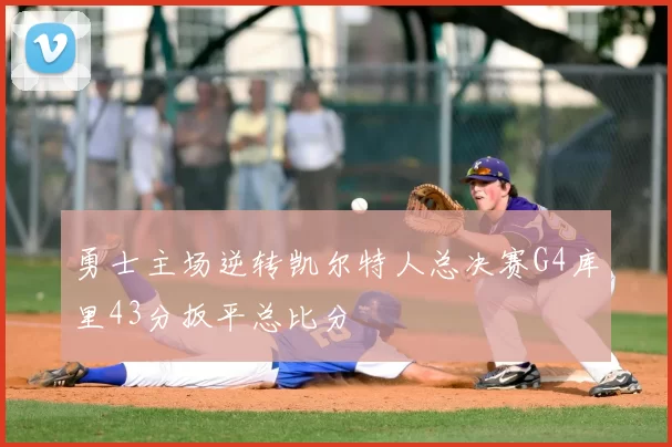 勇士主场逆转凯尔特人总决赛G4库里43分扳平总比分