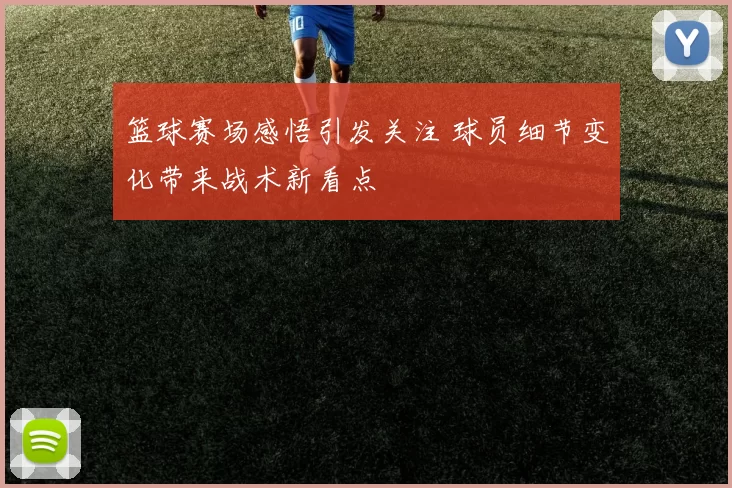 篮球赛场感悟引发关注 球员细节变化带来战术新看点