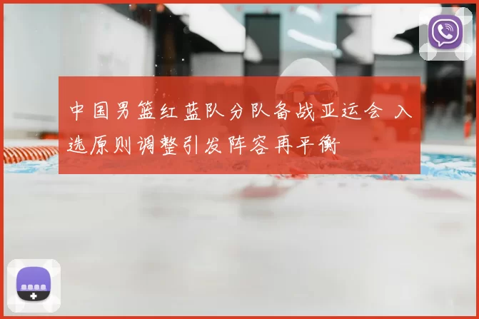 中国男篮红蓝队分队备战亚运会 入选原则调整引发阵容再平衡