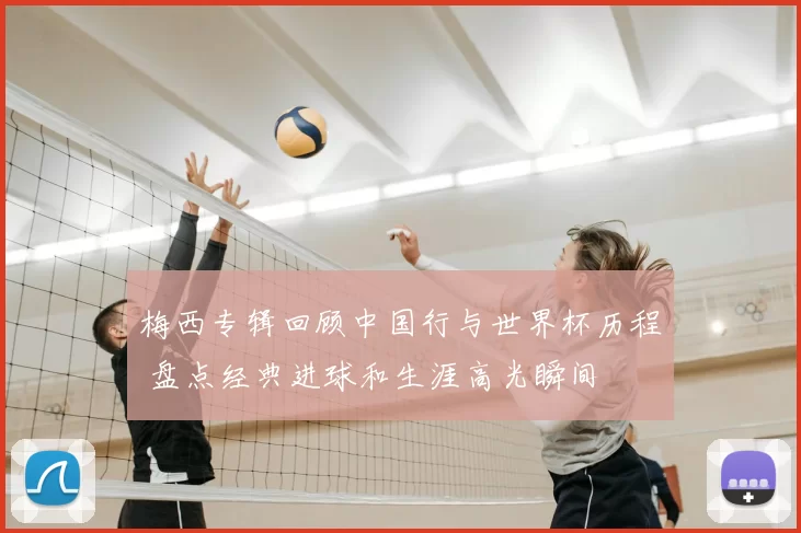 梅西专辑回顾中国行与世界杯历程 盘点经典进球和生涯高光瞬间
